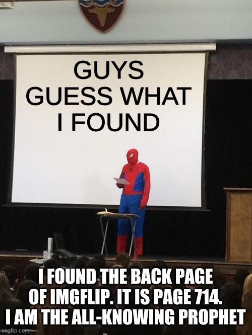 look here-https://imgflip.com/?page=714 | GUYS GUESS WHAT I FOUND; I FOUND THE BACK PAGE OF IMGFLIP. IT IS PAGE 714. I AM THE ALL-KNOWING PROPHET | image tagged in spiderman presentation,memes,imgflip,humor,spiderman | made w/ Imgflip meme maker