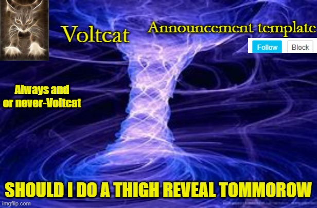 Should I? | SHOULD I DO A THIGH REVEAL TOMMOROW | image tagged in new volcat announcment template | made w/ Imgflip meme maker