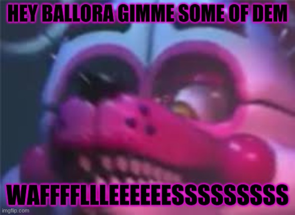 I'M DYING FROM LAUGHTER XD | HEY BALLORA GIMME SOME OF DEM; WAFFFFLLLEEEEEESSSSSSSSS | image tagged in fnaf | made w/ Imgflip meme maker