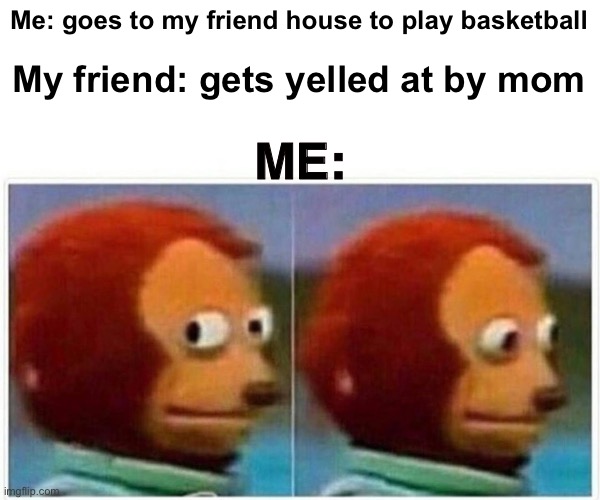 Monkey Puppet Meme | Me: goes to my friend house to play basketball; My friend: gets yelled at by mom; ME: | image tagged in memes,monkey puppet,basketball | made w/ Imgflip meme maker