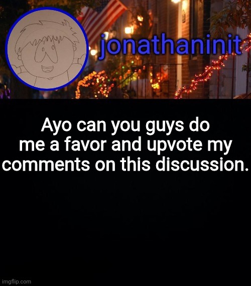 I wanna see their reaction. Link in comments. | Ayo can you guys do me a favor and upvote my comments on this discussion. | image tagged in jonathaninit announcement template idk | made w/ Imgflip meme maker