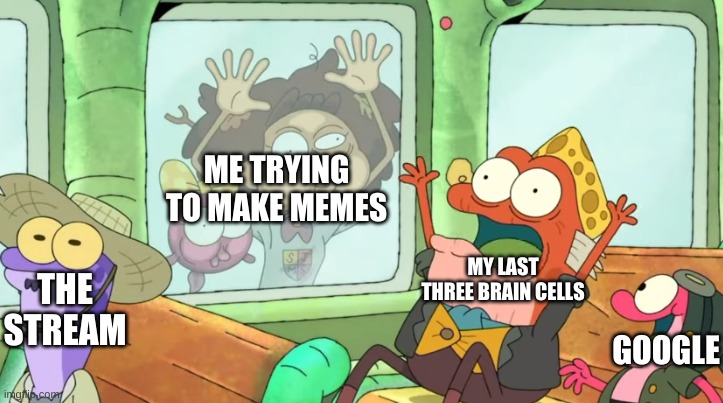 true story | ME TRYING TO MAKE MEMES; MY LAST THREE BRAIN CELLS; THE STREAM; GOOGLE | image tagged in memes,funny,meme ideas | made w/ Imgflip meme maker