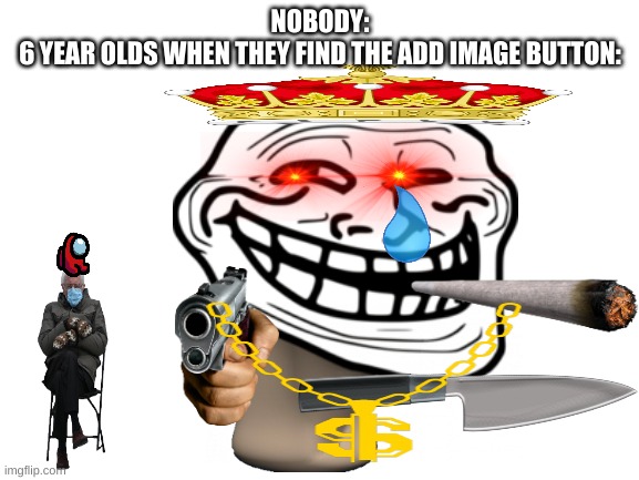 many images | NOBODY:
6 YEAR OLDS WHEN THEY FIND THE ADD IMAGE BUTTON: | image tagged in trollface,guns,bernie sanders,funny | made w/ Imgflip meme maker