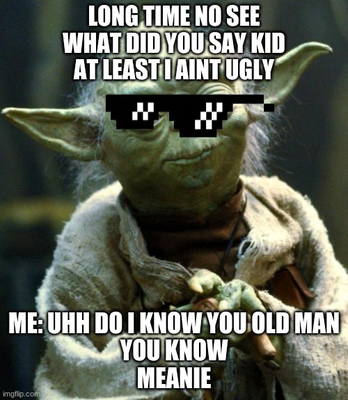 Star Wars Yoda | LONG TIME NO SEE
WHAT DID YOU SAY KID
AT LEAST I AINT UGLY; ME: UHH DO I KNOW YOU OLD MAN
YOU KNOW
MEANIE | image tagged in memes,star wars yoda | made w/ Imgflip meme maker
