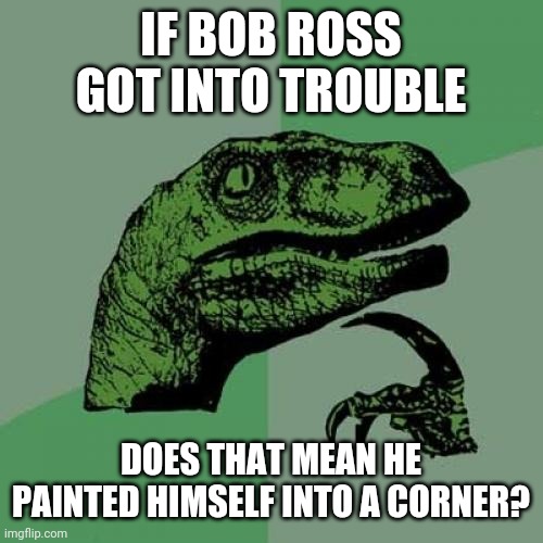 Philosoraptor |  IF BOB ROSS GOT INTO TROUBLE; DOES THAT MEAN HE PAINTED HIMSELF INTO A CORNER? | image tagged in memes,philosoraptor,bob ross,painting,word play,thoughts | made w/ Imgflip meme maker
