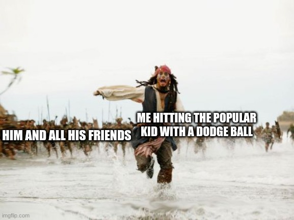 Oh shoot time to get rickrolled | ME HITTING THE POPULAR KID WITH A DODGE BALL; HIM AND ALL HIS FRIENDS | image tagged in memes,jack sparrow being chased | made w/ Imgflip meme maker