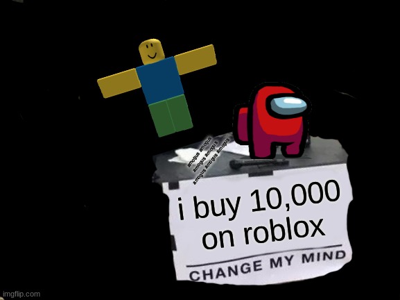 amogus amogus amogus easter egg | amogus amogus amogus amogus amogus amogus amogus; i buy 10,000 on roblox | image tagged in memes,change my mind | made w/ Imgflip meme maker