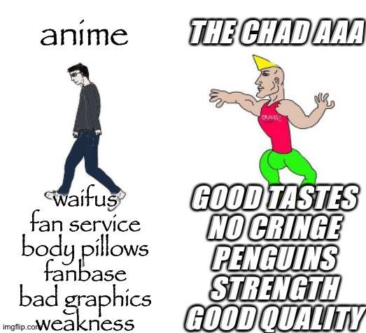 weebs vs THE ANTI-ANIME ASSOCIATION | anime; THE CHAD AAA; GOOD TASTES
NO CRINGE
PENGUINS
STRENGTH
GOOD QUALITY; waifus
fan service
body pillows
fanbase
bad graphics
weakness | image tagged in virgin vs chad | made w/ Imgflip meme maker