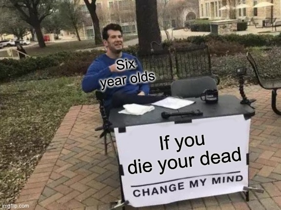 Change My Mind Meme | Six year olds; If you die your dead | image tagged in memes,change my mind | made w/ Imgflip meme maker