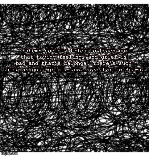 Sad kitkat | *ahem* society tries to teach us that having feelings and grief is bad and that’s balonga. There’s such thing as good grief. Just ask Charlie Brown. *ahem* society tries to teach us that having feelings and grief is bad and that’s balonga. There’s such thing as good grief. Just ask Charlie Brown. | image tagged in sad kitkat | made w/ Imgflip meme maker
