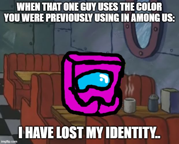 Spngebob | WHEN THAT ONE GUY USES THE COLOR YOU WERE PREVIOUSLY USING IN AMONG US:; I HAVE LOST MY IDENTITY.. | image tagged in spngebob,among us,funny memes | made w/ Imgflip meme maker