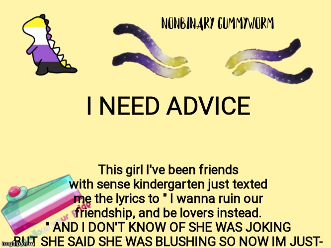 HELPPPPP | I NEED ADVICE; This girl I've been friends with sense kindergarten just texted me the lyrics to " I wanna ruin our friendship, and be lovers instead. " AND I DON'T KNOW OF SHE WAS JOKING BUT SHE SAID SHE WAS BLUSHING SO NOW IM JUST- | made w/ Imgflip meme maker
