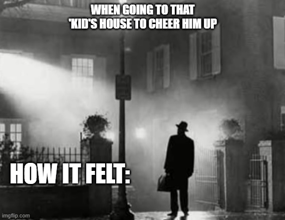 Exorcist | WHEN GOING TO THAT 'KID'S HOUSE TO CHEER HIM UP; HOW IT FELT: | image tagged in priest | made w/ Imgflip meme maker