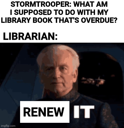 DO IT! | STORMTROOPER: WHAT AM I SUPPOSED TO DO WITH MY LIBRARY BOOK THAT'S OVERDUE? LIBRARIAN:; RENEW | image tagged in emperor palpatine,star wars,revenge of the sith | made w/ Imgflip meme maker