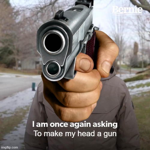 D I E | To make my head a gun | image tagged in bernie i am once again asking for your support,bernie sanders,bernie | made w/ Imgflip meme maker