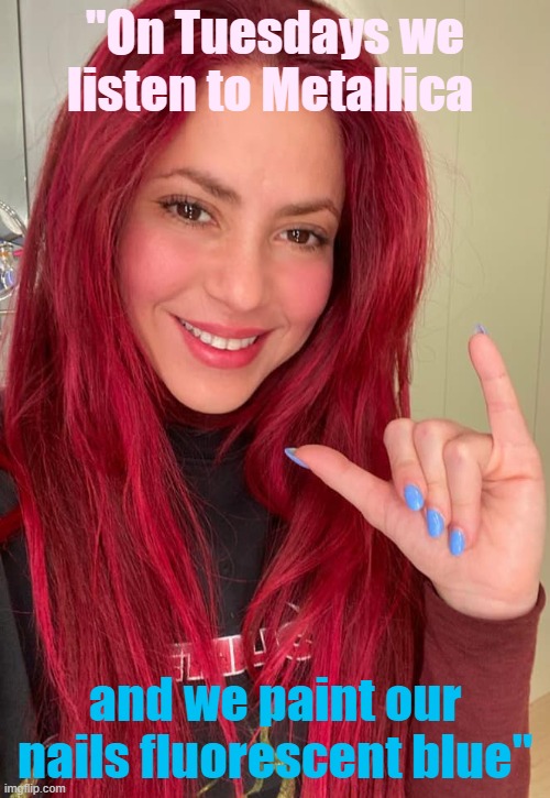Shakira shares her Tuesday routine. | "On Tuesdays we listen to Metallica; and we paint our nails fluorescent blue" | image tagged in shakira redhead,redhead,redheads,tuesday,shakira,metallica | made w/ Imgflip meme maker