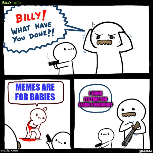 memes are gud | I THINK ITS TIME YOU LEARN A HEADSHOT; MEMES ARE FOR BABIES | image tagged in never,gonna,give,you,up,is what billy said no me | made w/ Imgflip meme maker