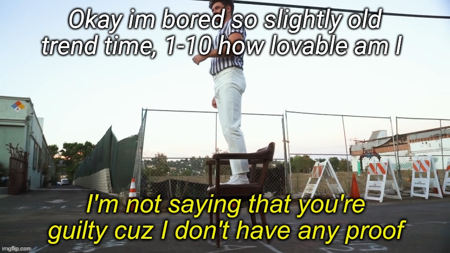 I'm not saying that you're guilty | Okay im bored so slightly old trend time, 1-10 how lovable am I | image tagged in i'm not saying that you're guilty | made w/ Imgflip meme maker