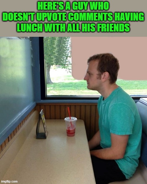HERE'S A GUY WHO DOESN'T UPVOTE COMMENTS HAVING LUNCH WITH ALL HIS FRIENDS | made w/ Imgflip meme maker