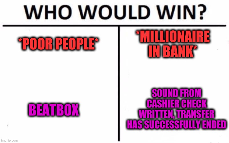 -Nature in vibration over ear. | *POOR PEOPLE*; *MILLIONAIRE IN BANK*; SOUND FROM CASHIER CHECK WRITTEN, TRANSFER HAS SUCCESSFULLY ENDED; BEATBOX | image tagged in memes,who would win,beats,big mouth,hiphop,bank account | made w/ Imgflip meme maker