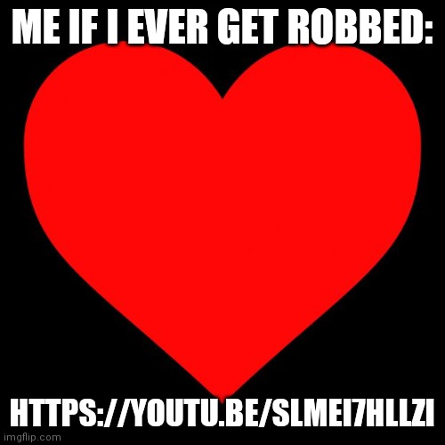 https://youtu.be/sLMei7HLlZI | ME IF I EVER GET ROBBED:; HTTPS://YOUTU.BE/SLMEI7HLLZI | image tagged in heart | made w/ Imgflip meme maker