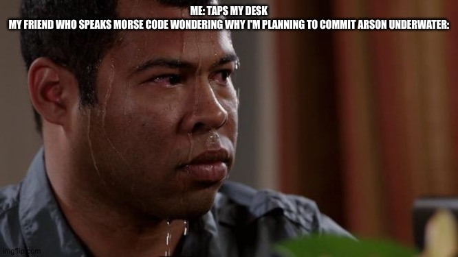 Key and peele |  ME: TAPS MY DESK
MY FRIEND WHO SPEAKS MORSE CODE WONDERING WHY I'M PLANNING TO COMMIT ARSON UNDERWATER: | image tagged in key and peele | made w/ Imgflip meme maker