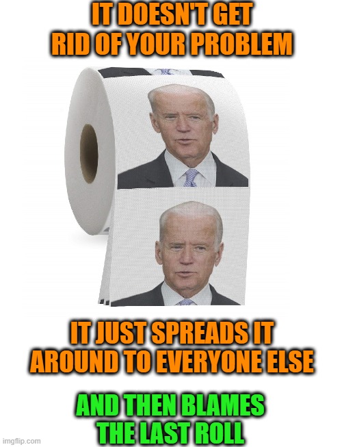 Biden Butt Wipe | IT DOESN'T GET RID OF YOUR PROBLEM; IT JUST SPREADS IT AROUND TO EVERYONE ELSE; AND THEN BLAMES THE LAST ROLL | image tagged in biden,joe biden,creepy joe biden,wipe,toilet paper,crap | made w/ Imgflip meme maker