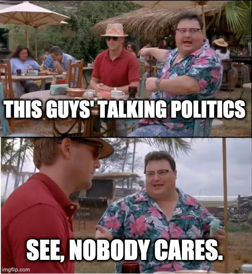 politics- nobody cares | THIS GUYS' TALKING POLITICS; SEE, NOBODY CARES. | image tagged in memes,see nobody cares | made w/ Imgflip meme maker