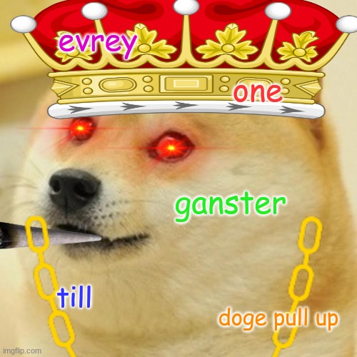idk i was bored | evrey; one; ganster; till; doge pull up | image tagged in memes | made w/ Imgflip meme maker