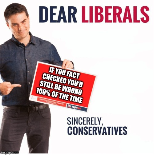 Ben Shapiro Dear Liberals | IF YOU FACT CHECKED YOU’D STILL BE WRONG 100% OF THE TIME | image tagged in ben shapiro dear liberals | made w/ Imgflip meme maker