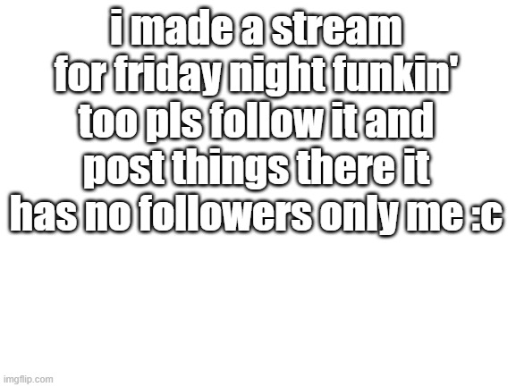 pls |  i made a stream for friday night funkin' too pls follow it and post things there it has no followers only me :c | image tagged in blank white template | made w/ Imgflip meme maker