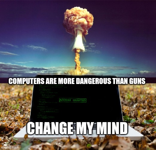 Inevitability | COMPUTERS ARE MORE DANGEROUS THAN GUNS; CHANGE MY MIND | image tagged in computer nuke,change my mind,hackers,spooky scary skeletons | made w/ Imgflip meme maker