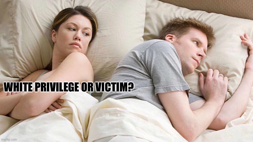 White Privilege or Victim | WHITE PRIVILEGE OR VICTIM? | image tagged in memes,i bet he's thinking about other women,black and white,white privilege,white,privilege | made w/ Imgflip meme maker