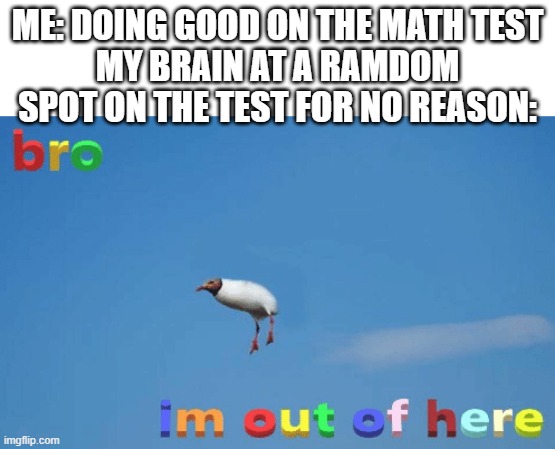 yeah this is no brain time | ME: DOING GOOD ON THE MATH TEST
MY BRAIN AT A RAMDOM SPOT ON THE TEST FOR NO REASON: | image tagged in bro im out of here | made w/ Imgflip meme maker