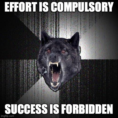 Insanity Wolf Meme | EFFORT IS COMPULSORY; SUCCESS IS FORBIDDEN | image tagged in memes,insanity wolf | made w/ Imgflip meme maker