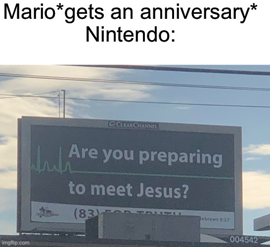 Remember Mario dies at the end of the month | Mario*gets an anniversary*
Nintendo: | image tagged in blank white template,are you preparing to meet jesus | made w/ Imgflip meme maker