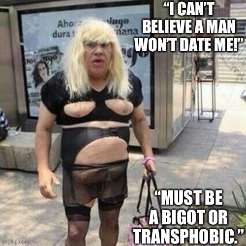 Ugly guy | “I CAN’T BELIEVE A MAN WON’T DATE ME!” “MUST BE A BIGOT OR TRANSPHOBIC.” | image tagged in tranny | made w/ Imgflip meme maker