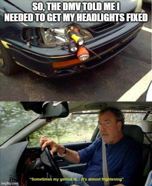 Repair Time | SO, THE DMV TOLD ME I NEEDED TO GET MY HEADLIGHTS FIXED | image tagged in sometimes my genius is it's almost frightening | made w/ Imgflip meme maker