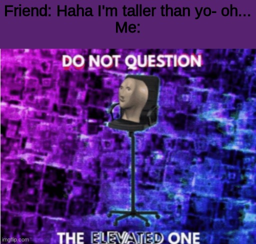Do not question the elevated one | Friend: Haha I'm taller than yo- oh...
Me: | image tagged in do not question the elevated one | made w/ Imgflip meme maker
