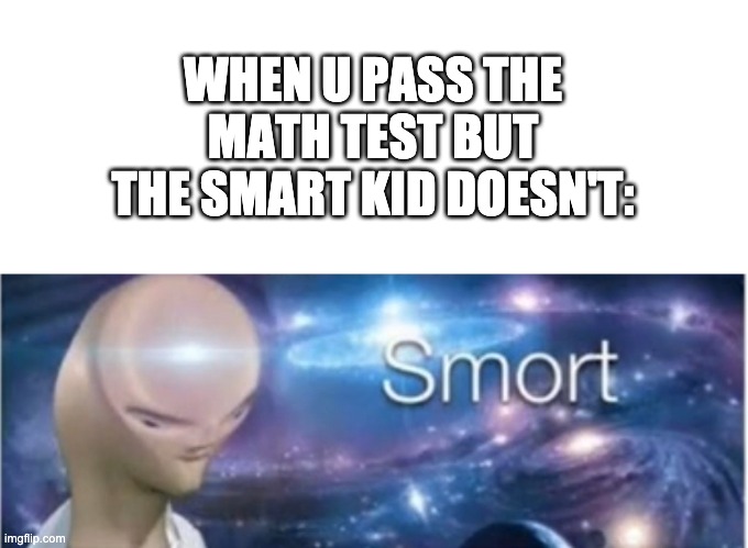 It's true | WHEN U PASS THE MATH TEST BUT THE SMART KID DOESN'T: | image tagged in meme man smort | made w/ Imgflip meme maker