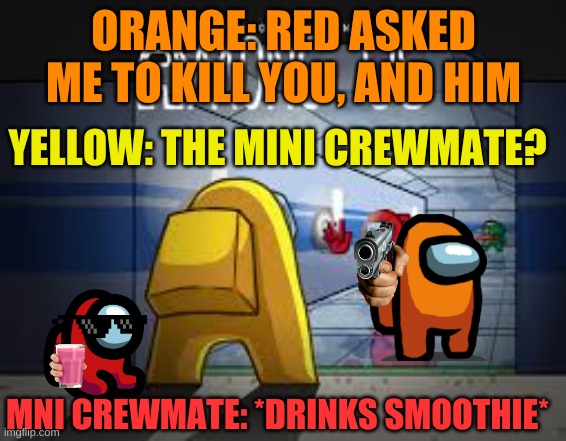 deal with it orange | ORANGE: RED ASKED ME TO KILL YOU, AND HIM; YELLOW: THE MINI CREWMATE? MNI CREWMATE: *DRINKS SMOOTHIE* | image tagged in among us,mini crewmate | made w/ Imgflip meme maker