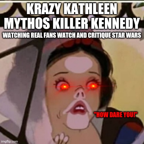 She Mad - the red queen | KRAZY KATHLEEN MYTHOS KILLER KENNEDY; WATCHING REAL FANS WATCH AND CRITIQUE STAR WARS; "HOW DARE YOU!" | image tagged in snow white pakidge blank,star wars,the mandalorian,disney killed star wars,star wars kills disney | made w/ Imgflip meme maker