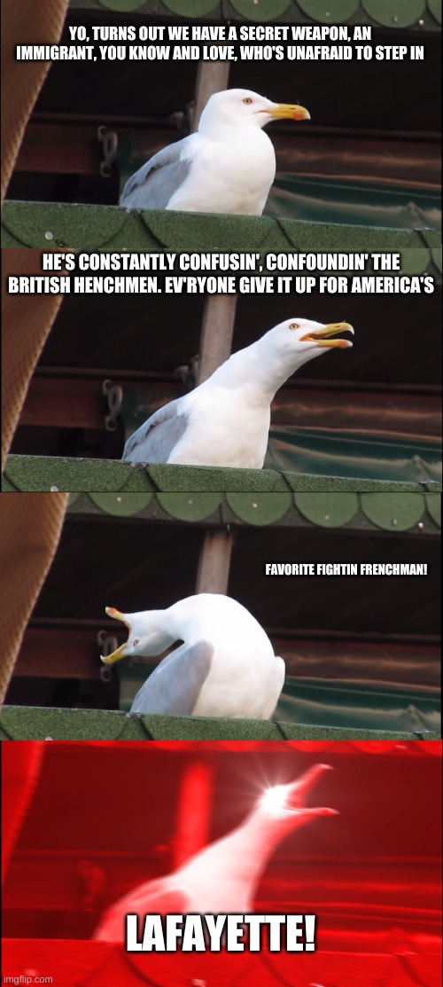 Inhaling Seagull | YO, TURNS OUT WE HAVE A SECRET WEAPON, AN IMMIGRANT, YOU KNOW AND LOVE, WHO'S UNAFRAID TO STEP IN; HE'S CONSTANTLY CONFUSIN', CONFOUNDIN' THE BRITISH HENCHMEN. EV'RYONE GIVE IT UP FOR AMERICA'S; FAVORITE FIGHTIN FRENCHMAN! LAFAYETTE! | image tagged in memes,inhaling seagull | made w/ Imgflip meme maker