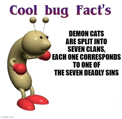 Cool Bug Facts | DEMON CATS ARE SPLIT INTO SEVEN CLANS, EACH ONE CORRESPONDS TO ONE OF THE SEVEN DEADLY SINS | image tagged in cool bug facts | made w/ Imgflip meme maker