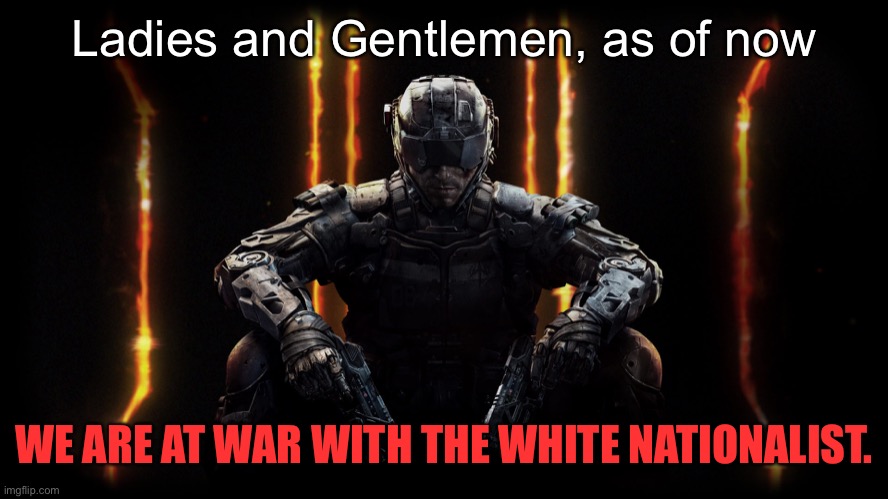 Get yourself ready. | Ladies and Gentlemen, as of now; WE ARE AT WAR WITH THE WHITE NATIONALIST. | image tagged in black ops 3 | made w/ Imgflip meme maker