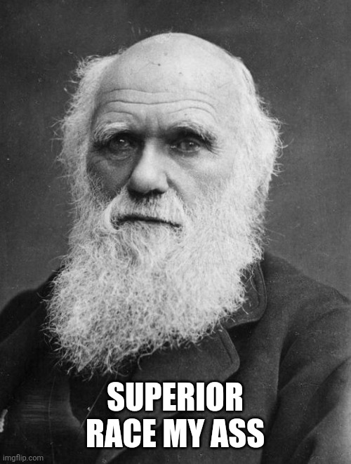 Charles Darwin | SUPERIOR RACE MY ASS | image tagged in charles darwin | made w/ Imgflip meme maker