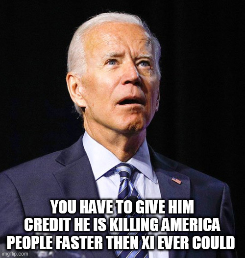 Joe Biden | YOU HAVE TO GIVE HIM CREDIT HE IS KILLING AMERICA PEOPLE FASTER THEN XI EVER COULD | image tagged in joe biden | made w/ Imgflip meme maker