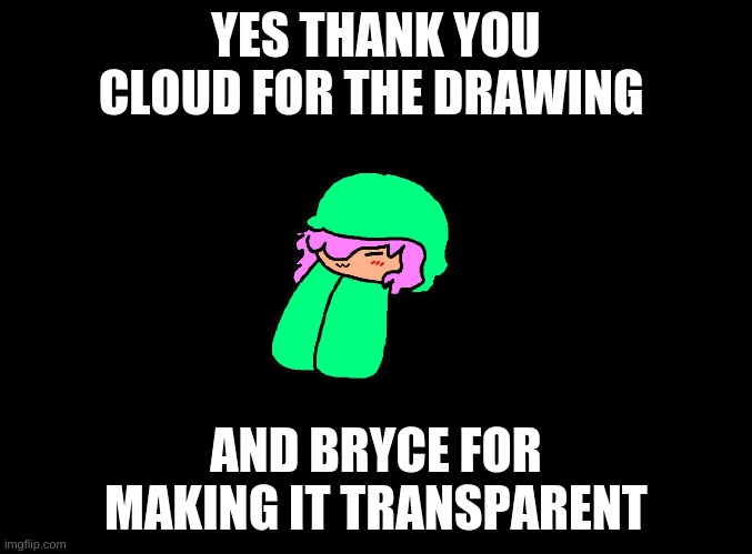 blank black | YES THANK YOU CLOUD FOR THE DRAWING; AND BRYCE FOR MAKING IT TRANSPARENT | image tagged in blank black | made w/ Imgflip meme maker