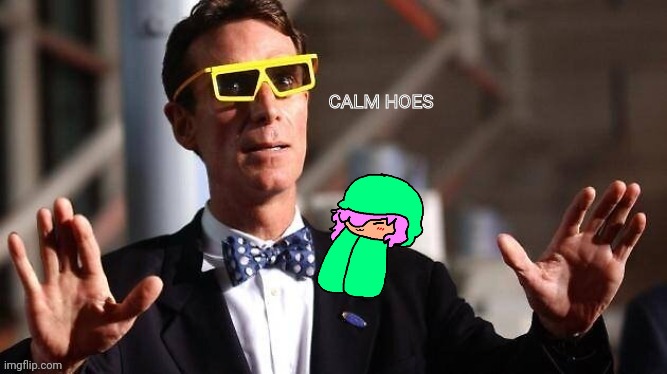 Bill Nye Calm hoes | image tagged in bill nye calm hoes | made w/ Imgflip meme maker