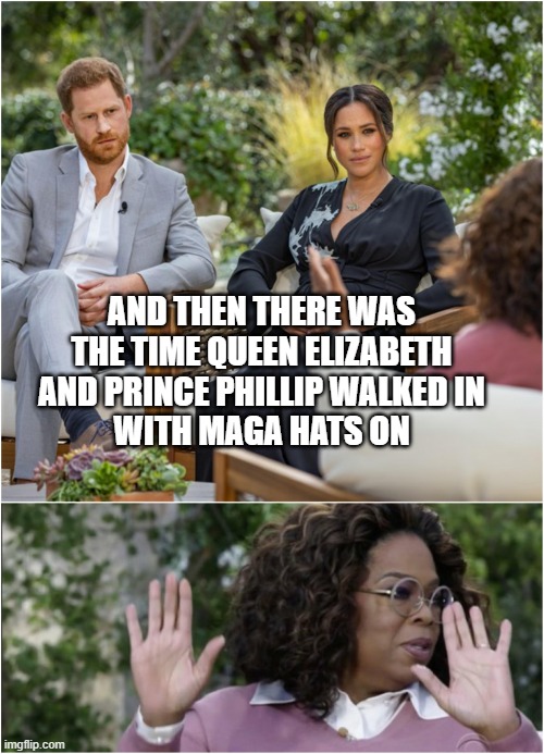 megan markle oprah | AND THEN THERE WAS THE TIME QUEEN ELIZABETH AND PRINCE PHILLIP WALKED IN
WITH MAGA HATS ON | image tagged in megan markle oprah | made w/ Imgflip meme maker